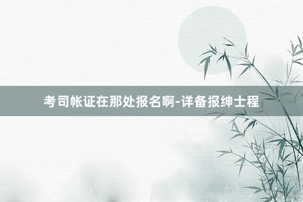 考司帐证在那处报名啊-详备报绅士程