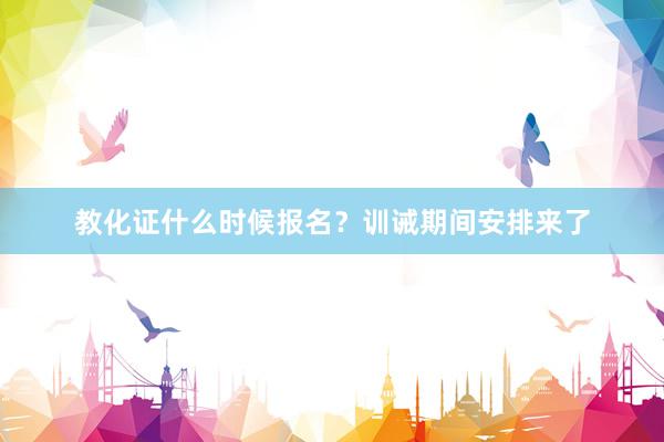 教化证什么时候报名？训诫期间安排来了