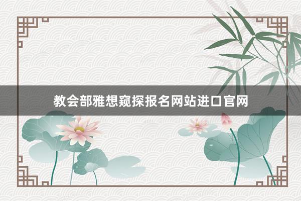 教会部雅想窥探报名网站进口官网