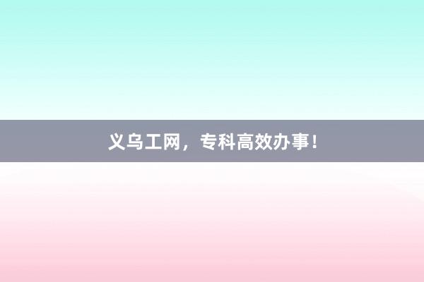 义乌工网，专科高效办事！