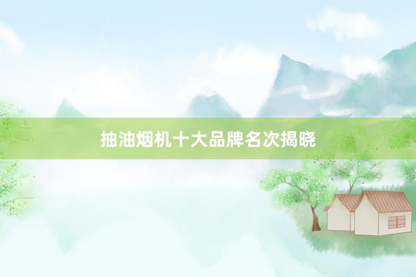 抽油烟机十大品牌名次揭晓