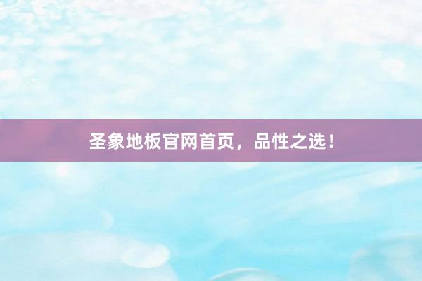 圣象地板官网首页，品性之选！