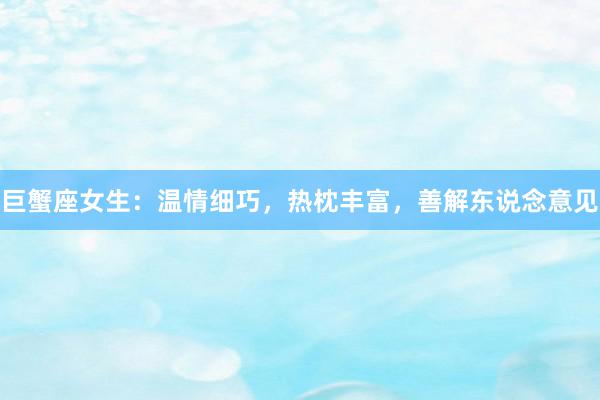 巨蟹座女生：温情细巧，热枕丰富，善解东说念意见