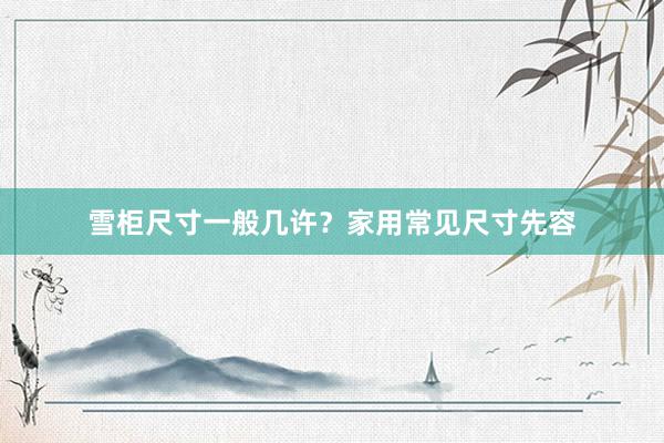 雪柜尺寸一般几许？家用常见尺寸先容