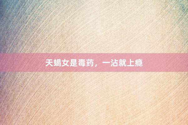 天蝎女是毒药，一沾就上瘾