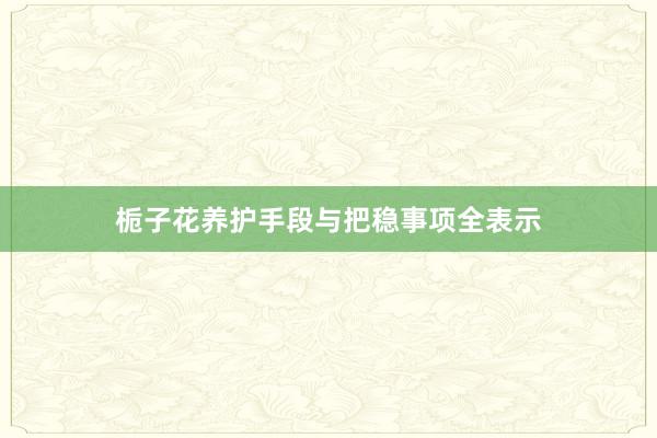栀子花养护手段与把稳事项全表示