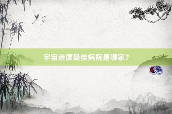 宇宙治癫最佳病院是哪家？