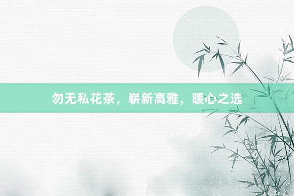 勿无私花茶，崭新高雅，暖心之选