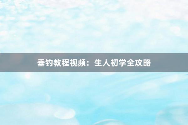 垂钓教程视频：生人初学全攻略