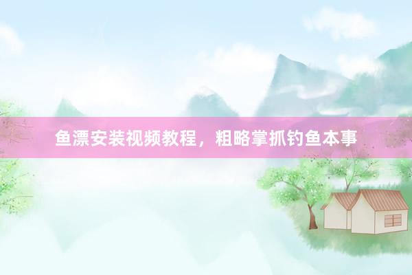 鱼漂安装视频教程，粗略掌抓钓鱼本事