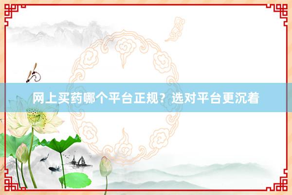 网上买药哪个平台正规？选对平台更沉着