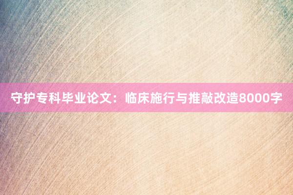 守护专科毕业论文：临床施行与推敲改造8000字