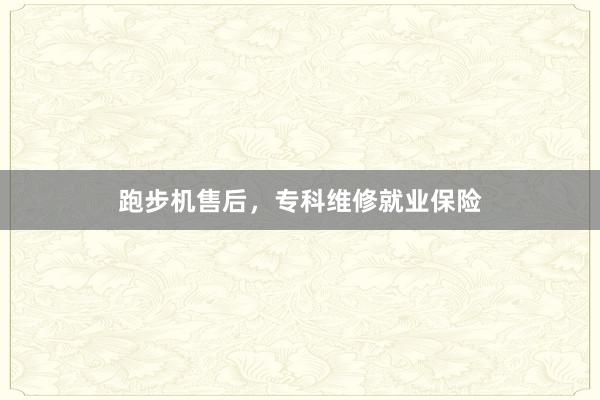 跑步机售后，专科维修就业保险