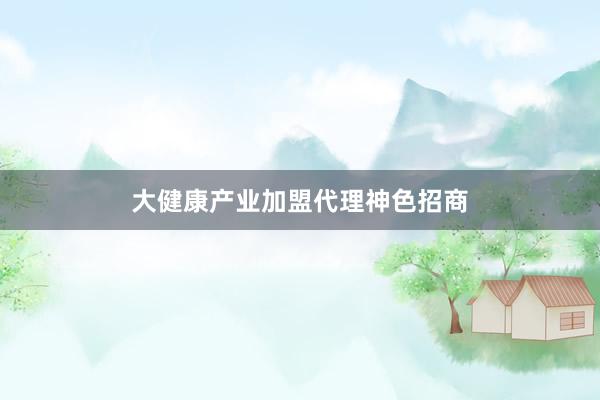 大健康产业加盟代理神色招商